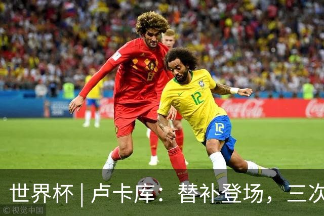 世界杯 | 卢卡库：替补登场，三次改变战局