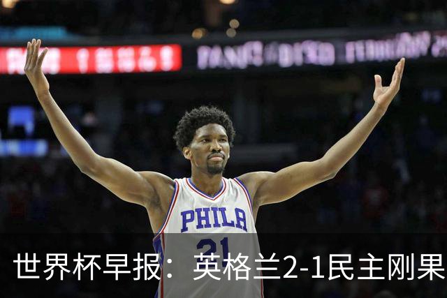 世界杯早报：英格兰2-1民主刚果；比利时3-2加时绝杀民主刚果