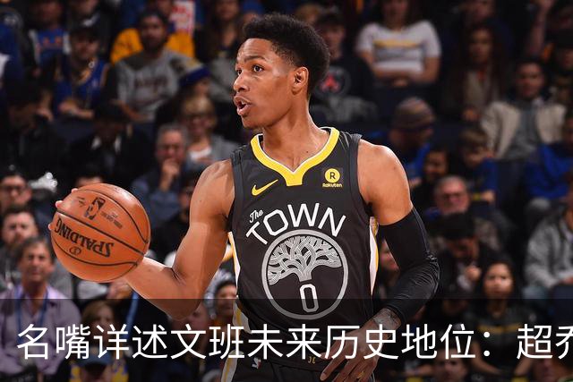 名嘴详述文班未来历史地位：超乔丹成GOAT概率2% 前10守门员25%
