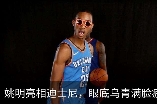 姚明亮相迪士尼，眼底乌青满脸疲惫，一身伤病走路一瘸一拐太沧桑