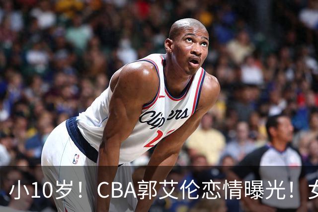 小10岁！CBA郭艾伦恋情曝光！女方23岁，颜值不俗，还是篮球网红