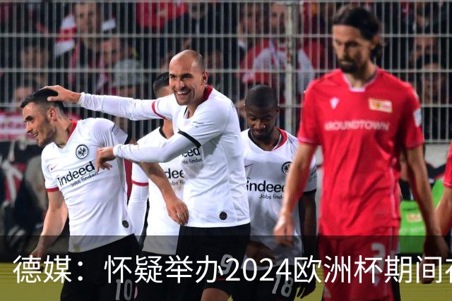 德媒：怀疑举办2024欧洲杯期间存在非法福利，德国足协总部遭搜查