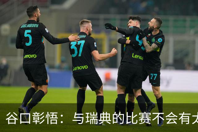 谷口彰悟：与瑞典的比赛不会有太多喘息空间 队内竞争让球队变好