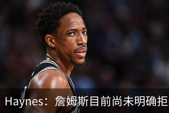Haynes：詹姆斯目前尚未明确拒绝任何致电的球队 没给出明确答复