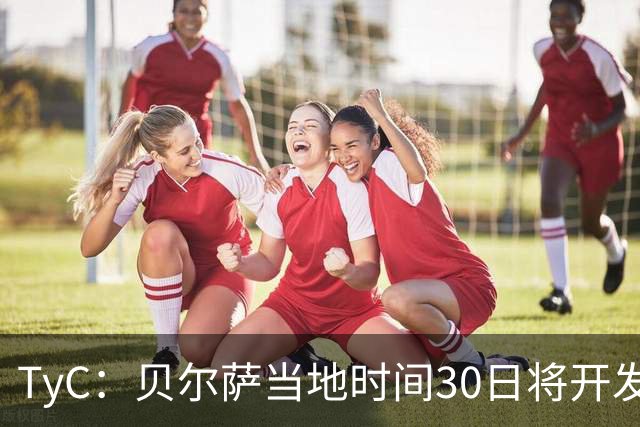 TyC：贝尔萨当地时间30日将开发布会，届时预计宣布辞职